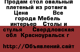 Продам стол овальный плетеный из ротанга › Цена ­ 48 650 - Все города Мебель, интерьер » Столы и стулья   . Свердловская обл.,Красноуральск г.